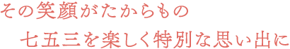 その笑顔がたからもの七五三を楽しく特別な思い出に